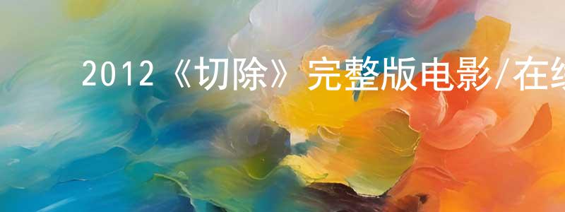 蔡新飞的动漫综艺大全,2012《切除》完整版电影/在线观看/百度云-美剧天堂